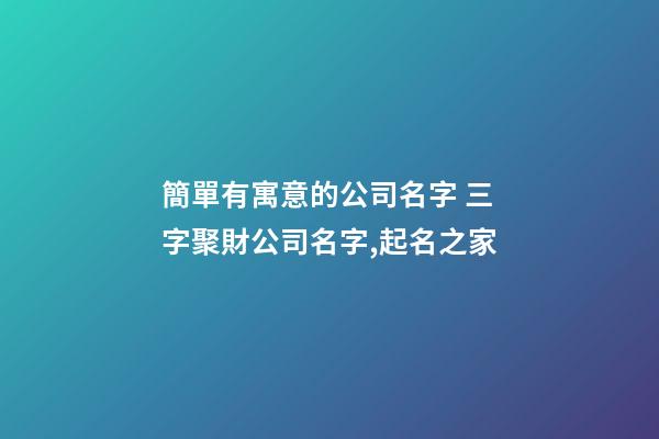 簡單有寓意的公司名字 三字聚財公司名字,起名之家-第1張-公司起名-玄機派